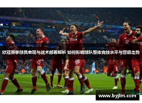 欧冠赛季球员表现与战术部署解析 如何影响球队整体竞技水平与晋级走势